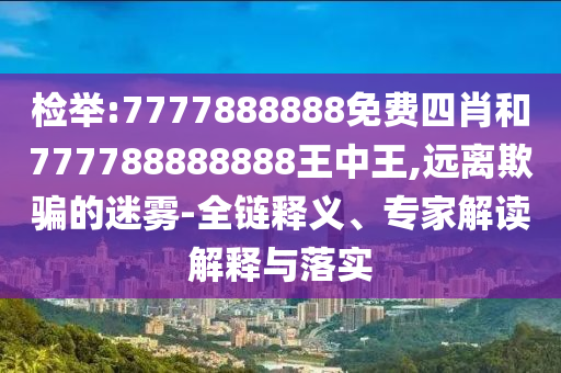 檢舉:7777888888免費四肖和777788888888王中王,遠離欺騙的迷霧-全鏈釋義、專家解讀解釋與落實